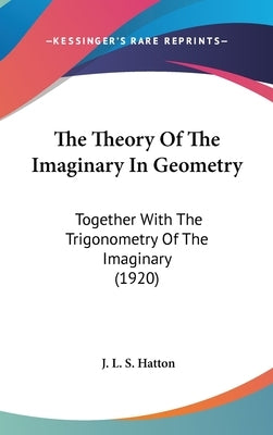 The Theory Of The Imaginary In Geometry: Together With The Trigonometry Of The Imaginary (1920) by Hatton, J. L. S.