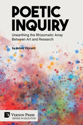 Poetic Inquiry: Unearthing the Rhizomatic Array Between Art and Research by Vincent, Adam