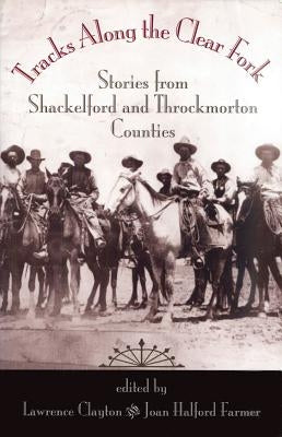 Tracks Along the Clear Fork: Stories from Shackelford and Throckmorton Counties by Clayton, Lawrence