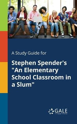 A Study Guide for Stephen Spender's "An Elementary School Classroom in a Slum" by Gale, Cengage Learning