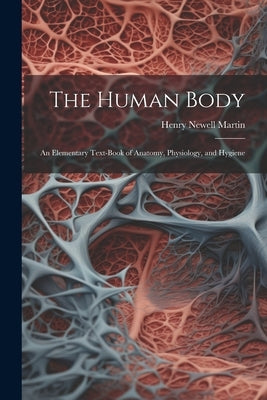 The Human Body: An Elementary Text-Book of Anatomy, Physiology, and Hygiene by Martin, Henry Newell