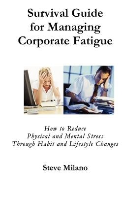 Survival Guide for Managing Corporate Fatigue: How to Reduce Physical and Mental Stress Trough Habit and Lifestyle Changes by Milano, Steve