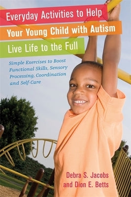 Everyday Activities to Help Your Young Child with Autism Live Life to the Full: Simple Exercises to Boost Functional Skills, Sensory Processing, Coord by Betts, Dion