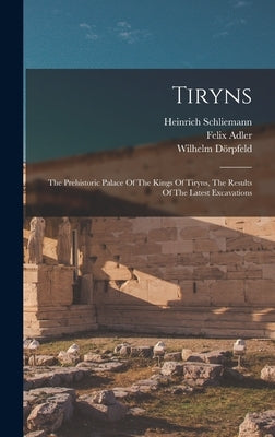 Tiryns: The Prehistoric Palace Of The Kings Of Tiryns, The Results Of The Latest Excavations by Schliemann, Heinrich