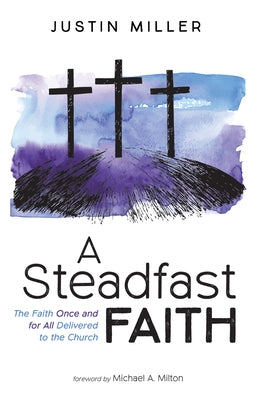 A Steadfast Faith: The Faith Once and for All Delivered to the Church by Miller, Justin