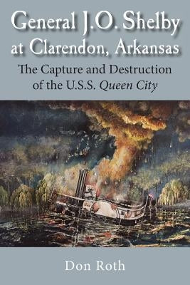 General J. O. Shelby at Clarendon, Arkansas: The Capture and Destruction of the U.S.S. Queen City by Roth, Don