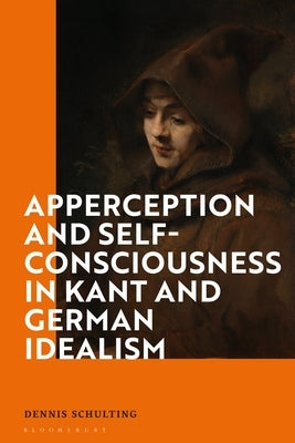 Apperception and Self-Consciousness in Kant and German Idealism by Schulting, Dennis
