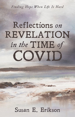 Reflections on Revelation in the Time of Covid: Finding Hope When Life Is Hard by Erikson, Susan E.