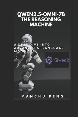 Qwen2.5-Omni-7B The Reasoning Machine: A Deep Dive into Advanced AI Language Models by Peng, Manchu