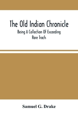 The Old Indian Chronicle: Being A Collection Of Exceeding Rare Tracts by G. Drake, Samuel