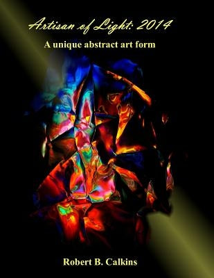 Artisan of Light: 2014: A unique abstract art form by Calkins, Robert B.