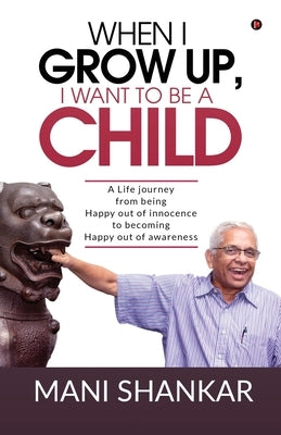 When I Grow Up, I Want to Be a Child: A Life journey from being Happy Out of innocence to becoming Happy out of awareness by Mani Shankar