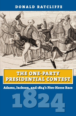 The One-Party Presidential Contest: Adams, Jackson, and 1824's Five-Horse Race by Ratcliffe, Donald