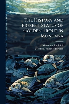 The History and Present Status of Golden Trout in Montana by Marcuson, Patrick E.
