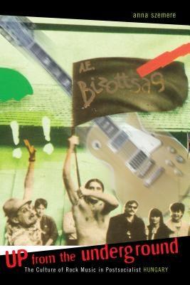 Up from the Underground: The Culture of Rock Music in Postsocialist Hungary by Szemere, Anna