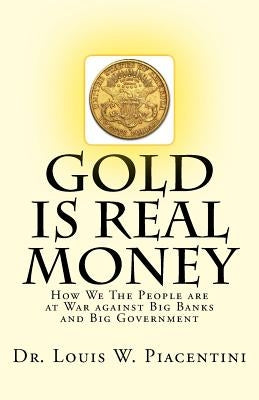 Gold Is Real Money: How We The People Are At War Against Big Banks And Big Government by Piacentini, Louis W.