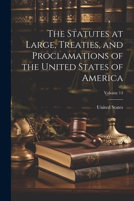 The Statutes at Large, Treaties, and Proclamations of the United States of America; Volume 14 by United States