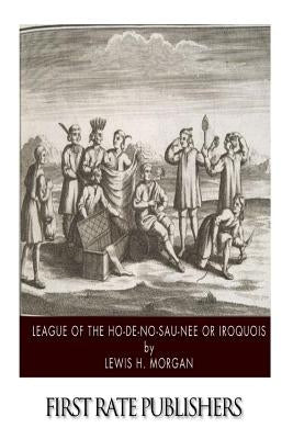 League of the Ho-De-No-Sau-Nee or Iroquois by Morgan, Lewis H.