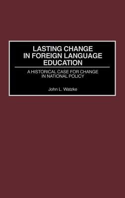 Lasting Change in Foreign Language Education: A Historical Case for Change in National Policy by Watzke, John L.