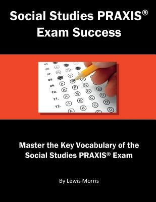 Social Studies Praxis Exam Success: Master the Key Vocabulary of the Social Studies Praxis Exam by Morris, Lewis