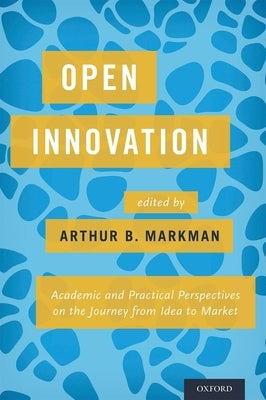 Open Innovation: Academic and Practical Perspectives on the Journey from Idea to Market by Markman, Arthur B.