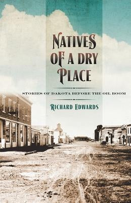 Natives of a Dry Place: Stories of Dakota Before the Oil Boom by Edwards, Richard