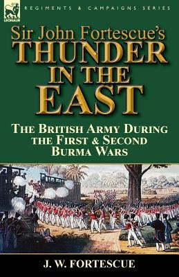 Sir John Fortescue's Thunder in the East: the British Army During the First & Second Burma Wars by Fortescue, J. W.