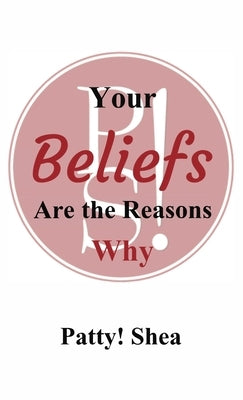 Your Beliefs Are the Reasons Why by Shea, Patty!
