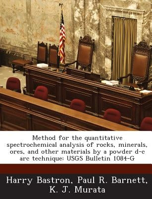 Method for the quantitative spectrochemical analysis of rocks, minerals, ores, and other materials by a powder d-c arc technique: USGS Bulletin 1084-G by Bastron, Harry