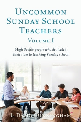 Uncommon Sunday School Teachers, Volume I: High Profile people who dedicated their lives to teaching Sunday school by Cunningham, L. David