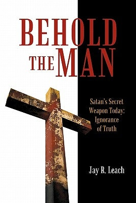 Behold the Man: Satan's Secret Weapon Today: Ignorance of Truth by Leach, Jay R.