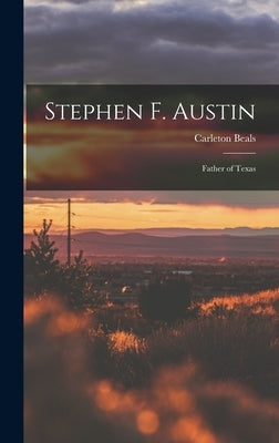 Stephen F. Austin: Father of Texas by Beals, Carleton 1893-1979