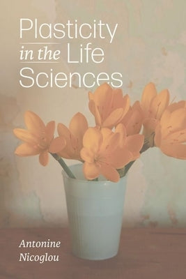Plasticity in the Life Sciences by Nicoglou, Antonine