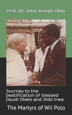 Journey to the beatification of Blessed Daudi Okelo and Jildo Irwa: The Martyrs of Wii Polo by Otim, John Joseph