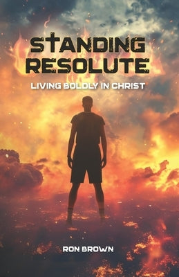 Standing Resolute: Living Boldly In Christ by Brown, Ron