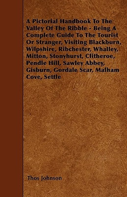 A Pictorial Handbook To The Valley Of The Ribble - Being A Complete Guide To The Tourist Or Stranger, Visiting Blackburn, Wilpshire, Ribchester, Whall by Johnson, Thos