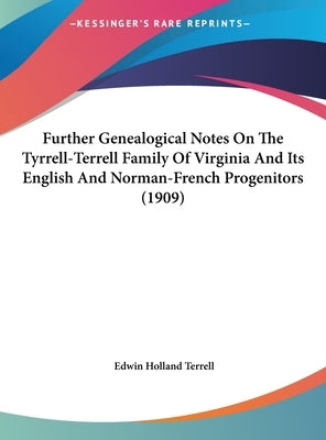 Further Genealogical Notes On The Tyrrell-Terrell Family Of Virginia And Its English And Norman-French Progenitors (1909) by Terrell, Edwin Holland