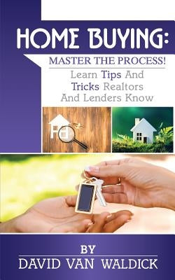 Home Buying: Master the Process: Learn tips and secrets only realtors and lenders know by Van Waldick, David