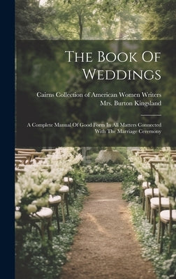 The Book Of Weddings: A Complete Manual Of Good Form In All Matters Connected With The Marriage Ceremony by Kingsland, Burton