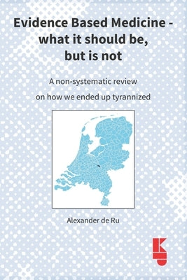 Evidence Based Medicine - what it should be, but is not: A non-systematic review on how we ended up tyrannized by de Ru, Alexander
