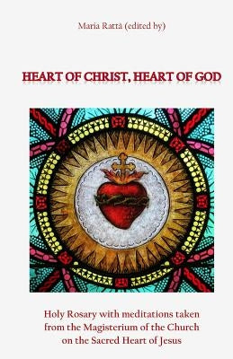 Heart of Christ, Heart of God: Holy Rosary with meditations taken from the Magisterium of the Church on the Sacred Heart of Jesus by Ratta, Maria