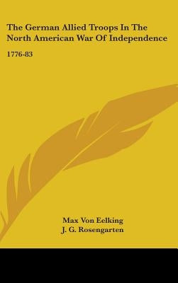 The German Allied Troops In The North American War Of Independence: 1776-83 by Eelking, Max Von