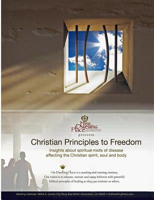 Christian Principles to Freedom: Insights about Spiritual Roots of Disease Affecting the Christian Spirit, Soul and Body by Ministries, His Dwelling Place
