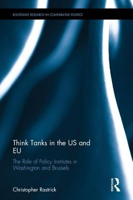 Think Tanks in the Us and Eu: The Role of Policy Institutes in Washington and Brussels by Rastrick, Christopher