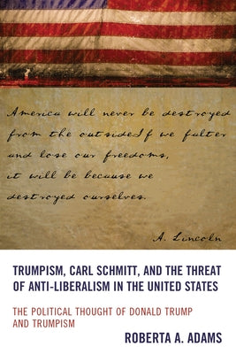 Trumpism, Carl Schmitt, and the Threat of Anti-Liberalism in the United States: The Political Thought of Donald Trump and Trumpism by Adams, Roberta A.