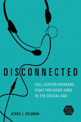 Disconnected: Call Center Workers Fight for Good Jobs in the Digital Age by Goldman, Debbie J.
