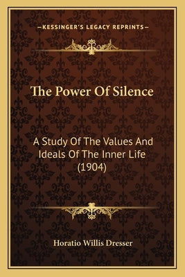 The Power of Silence: A Study of the Values and Ideals of the Inner Life (1904) by Dresser, Horatio Willis