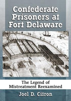 Confederate Prisoners at Fort Delaware: The Legend of Mistreatment Reexamined by Citron, Joel D.
