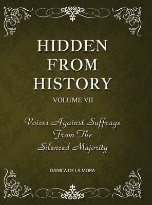 Hidden From History, Volume 7: Voices Against Suffrage from the Silenced Majority by de la Mora, Danica