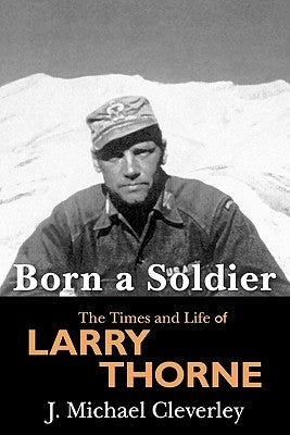 Born a Soldier: The Times and Life of Larry A Thorne by Cleverley, J. Michael